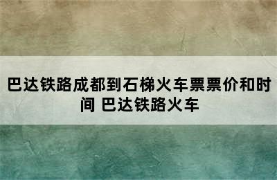 巴达铁路成都到石梯火车票票价和时间 巴达铁路火车